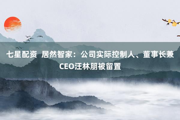 七星配资  居然智家：公司实际控制人、董事长兼CEO汪林朋被留置