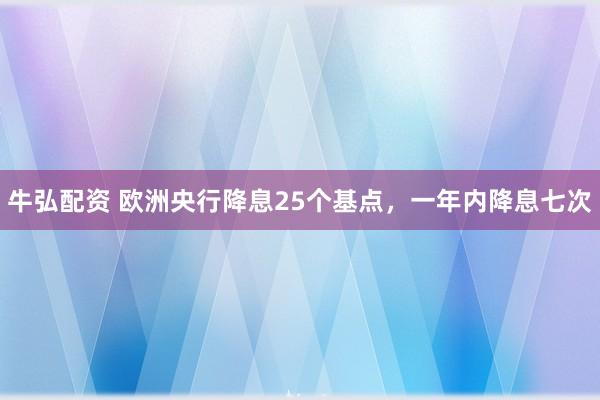 牛弘配资 欧洲央行降息25个基点，一年内降息七次