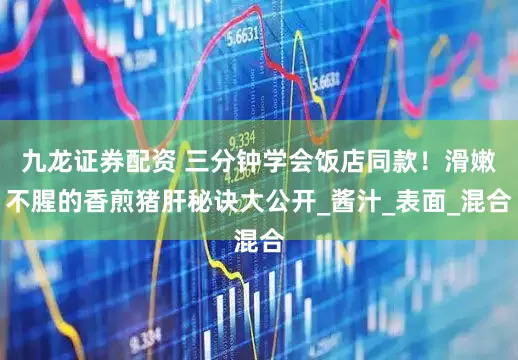 九龙证券配资 三分钟学会饭店同款！滑嫩不腥的香煎猪肝秘诀大公开_酱汁_表面_混合