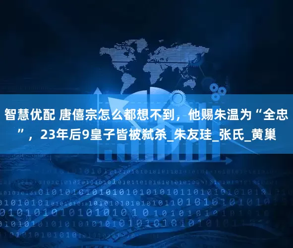 智慧优配 唐僖宗怎么都想不到，他赐朱温为“全忠”，23年后9皇子皆被弑杀_朱友珪_张氏_黄巢