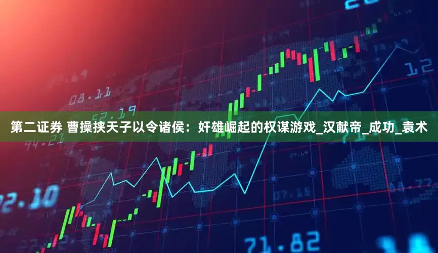 第二证券 曹操挟天子以令诸侯：奸雄崛起的权谋游戏_汉献帝_成功_袁术