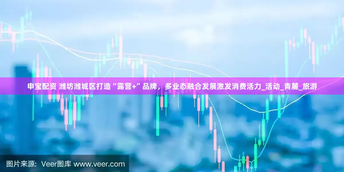 申宝配资 潍坊潍城区打造“露营+”品牌，多业态融合发展激发消费活力_活动_青麓_旅游