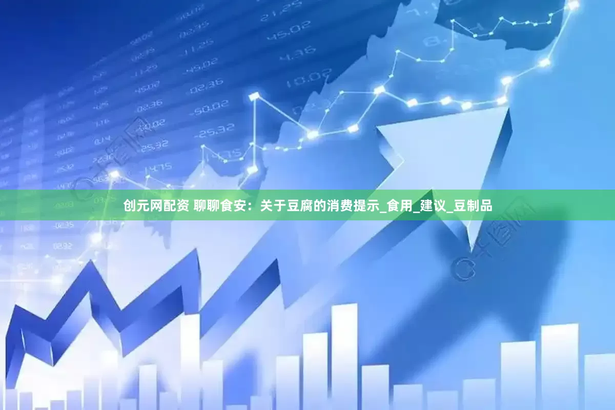 创元网配资 聊聊食安：关于豆腐的消费提示_食用_建议_豆制品
