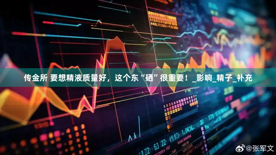 传金所 要想精液质量好，这个东“硒”很重要！_影响_精子_补充