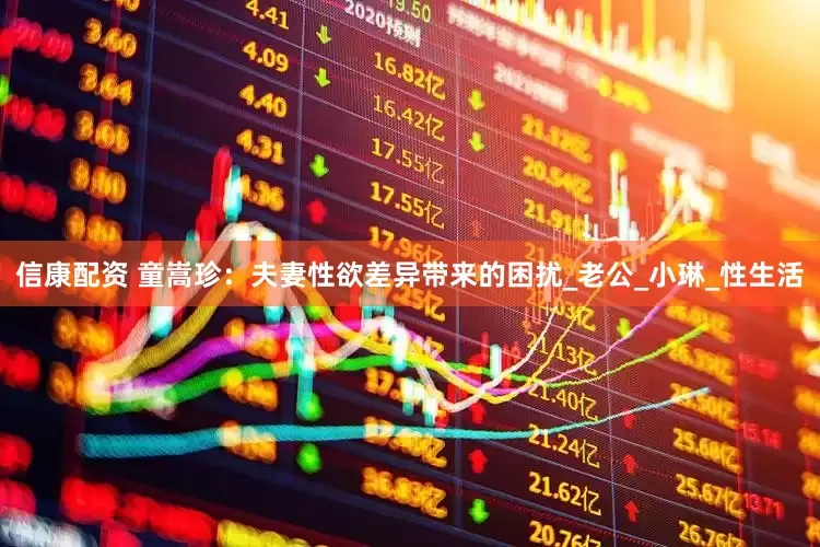 信康配资 童嵩珍：夫妻性欲差异带来的困扰_老公_小琳_性生活