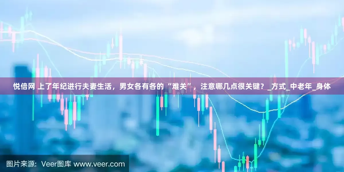悦倍网 上了年纪进行夫妻生活，男女各有各的 “难关”，注意哪几点很关键？_方式_中老年_身体
