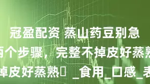 冠盈配资 蒸山药豆别急着清洗！两个步骤，完整不掉皮好蒸熟​_食用_口感_表皮