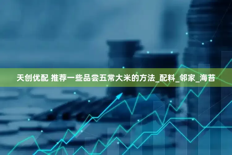 天创优配 推荐一些品尝五常大米的方法_配料_邻家_海苔