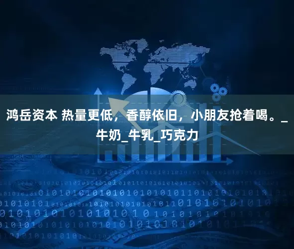 鸿岳资本 热量更低，香醇依旧，小朋友抢着喝。_牛奶_牛乳_巧克力