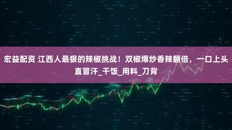 宏益配资 江西人最狠的辣椒挑战！双椒爆炒香辣翻倍，一口上头直冒汗_干饭_用料_刀背