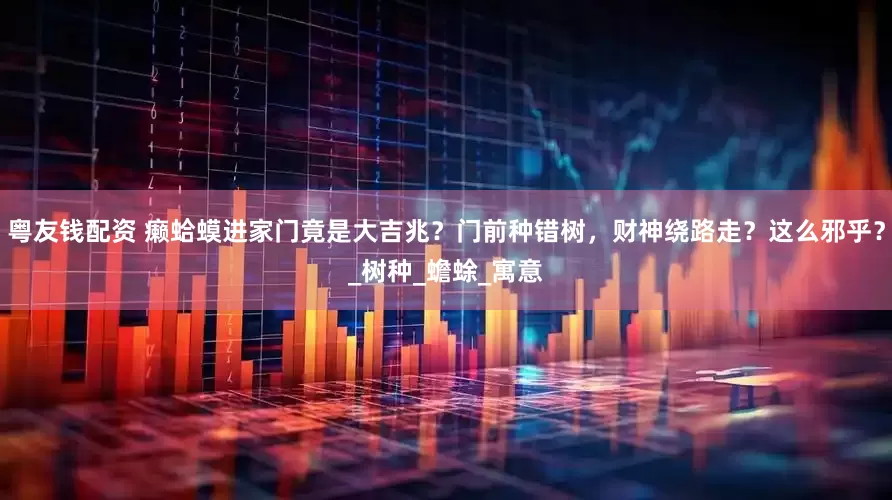 粤友钱配资 癞蛤蟆进家门竟是大吉兆？门前种错树，财神绕路走？这么邪乎？_树种_蟾蜍_寓意