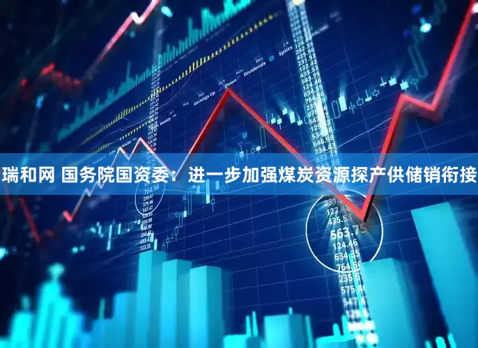 瑞和网 国务院国资委：进一步加强煤炭资源探产供储销衔接