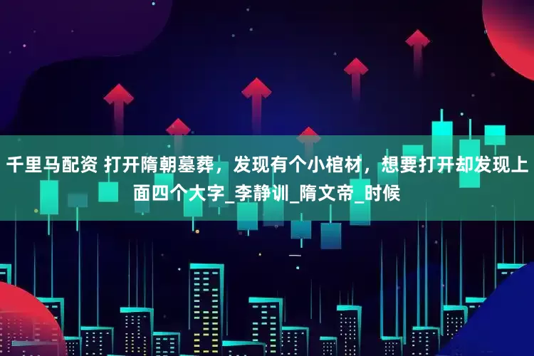 千里马配资 打开隋朝墓葬，发现有个小棺材，想要打开却发现上面四个大字_李静训_隋文帝_时候