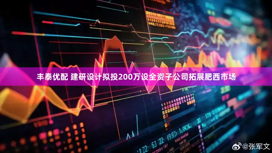 丰泰优配 建研设计拟投200万设全资子公司拓展肥西市场