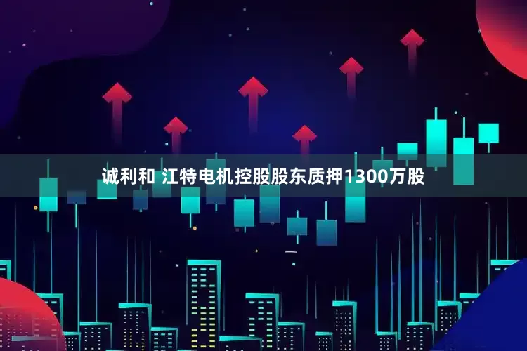 诚利和 江特电机控股股东质押1300万股