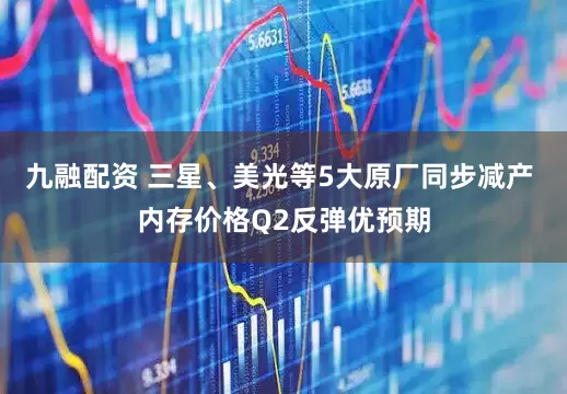 九融配资 三星、美光等5大原厂同步减产 内存价格Q2反弹优预期