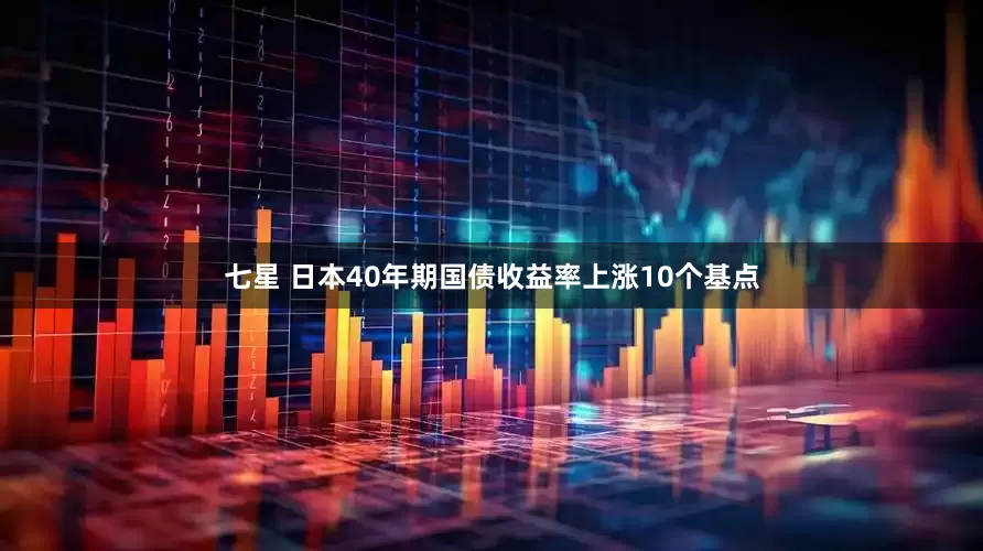 七星 日本40年期国债收益率上涨10个基点