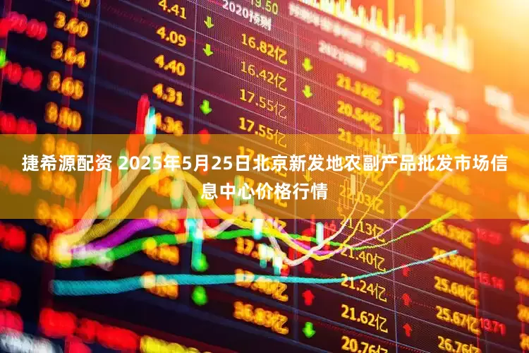 捷希源配资 2025年5月25日北京新发地农副产品批发市场信息中心价格行情