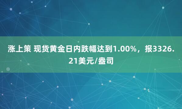 涨上策 现货黄金日内跌幅达到1.00%，报3326.21美元/盎司