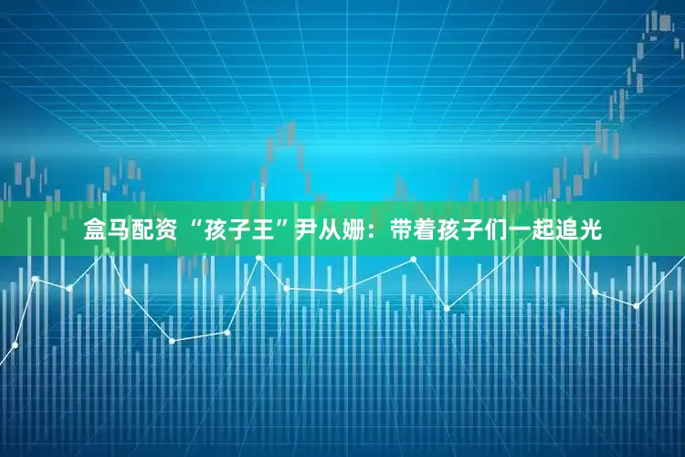 盒马配资 “孩子王”尹从姗：带着孩子们一起追光