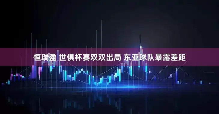 恒瑞盈 世俱杯赛双双出局 东亚球队暴露差距