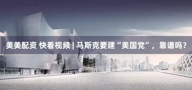 美美配资 快看视频 | 马斯克要建“美国党”，靠谱吗？