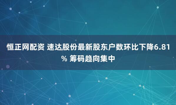 恒正网配资 速达股份最新股东户数环比下降6.81% 筹码趋向集中