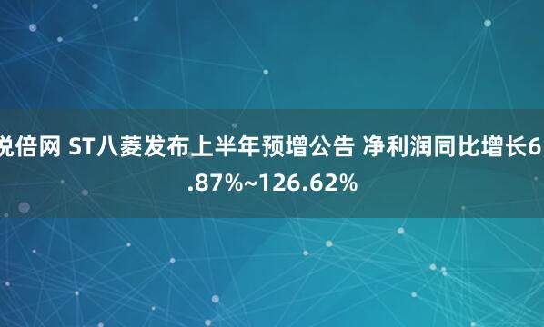悦倍网 ST八菱发布上半年预增公告 净利润同比增长61.87%~126.62%