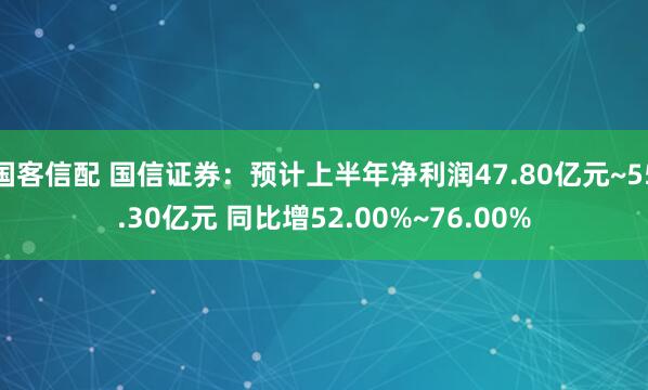 国客信配 国信证券：预计上半年净利润47.80亿元~55.30亿元 同比增52.00%~76.00%
