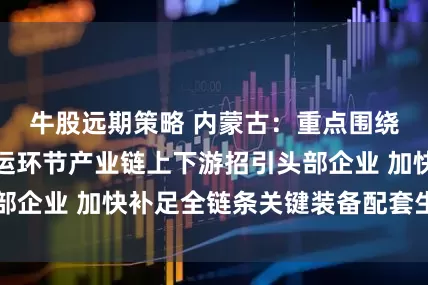 牛股远期策略 内蒙古：重点围绕氢能制备和储运环节产业链上下游招引头部企业 加快补足全链条关键装备配套生产能力