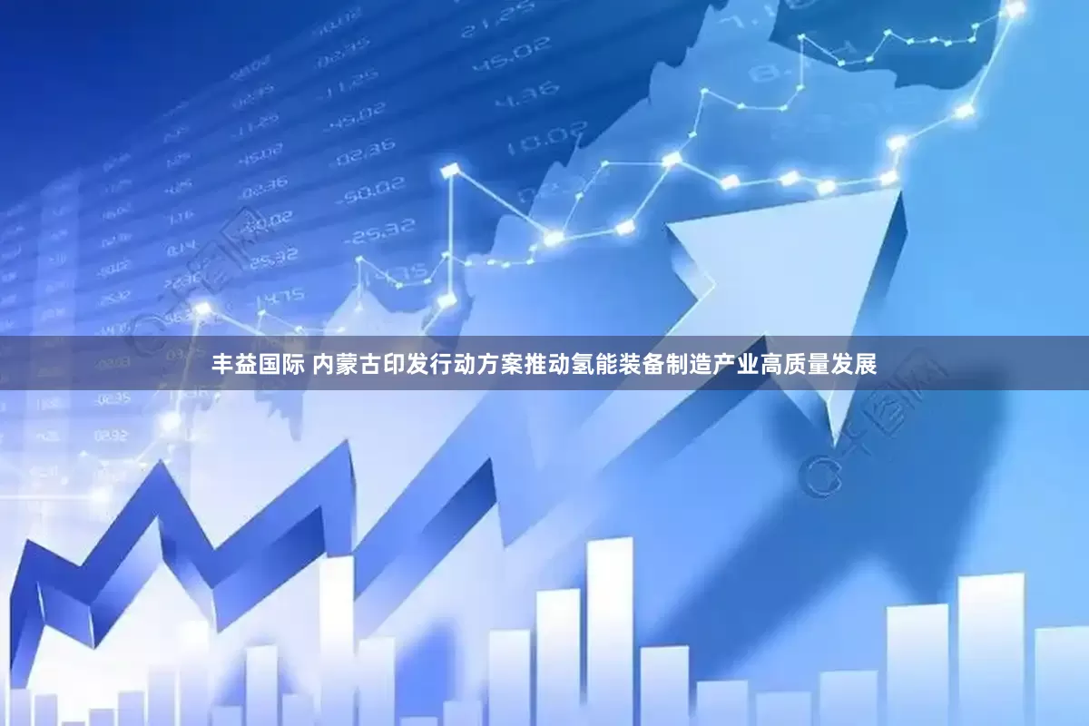 丰益国际 内蒙古印发行动方案推动氢能装备制造产业高质量发展