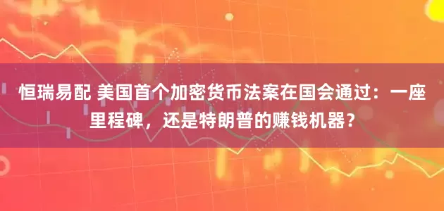 恒瑞易配 美国首个加密货币法案在国会通过：一座里程碑，还是特朗普的赚钱机器？