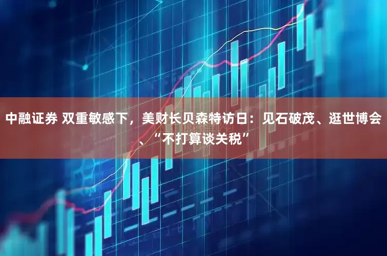 中融证券 双重敏感下，美财长贝森特访日：见石破茂、逛世博会、“不打算谈关税”