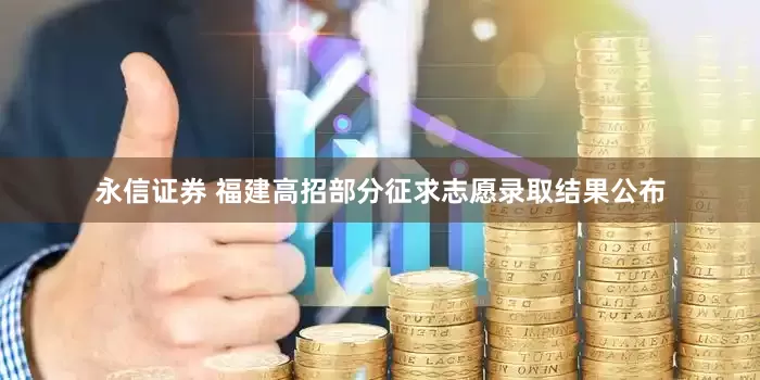 永信证券 福建高招部分征求志愿录取结果公布