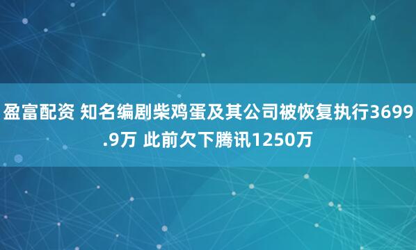 盈富配资 知名编剧柴鸡蛋及其公司被恢复执行3699.9万 此前欠下腾讯1250万