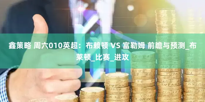 鑫策略 周六010英超：布赖顿 VS 富勒姆 前瞻与预测_布莱顿_比赛_进攻