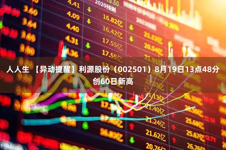 人人生 【异动提醒】利源股份（002501）8月19日13点48分创60日新高