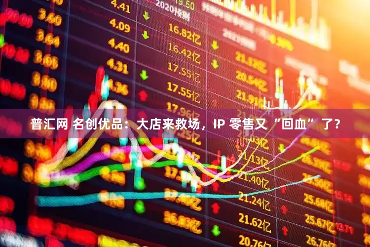 普汇网 名创优品：大店来救场，IP 零售又 “回血” 了？
