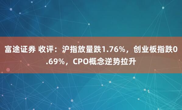 富途证券 收评：沪指放量跌1.76%，创业板指跌0.69%，CPO概念逆势拉升