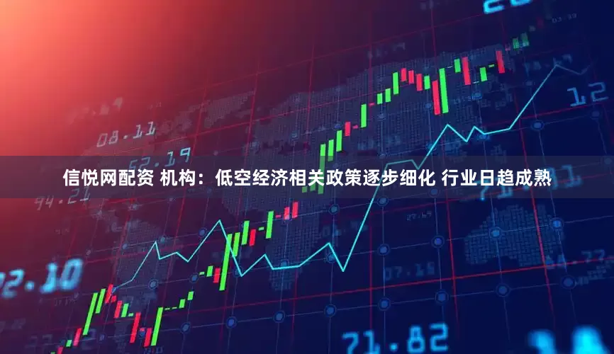 信悦网配资 机构：低空经济相关政策逐步细化 行业日趋成熟