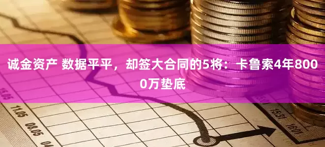 诚金资产 数据平平，却签大合同的5将：卡鲁索4年8000万垫底