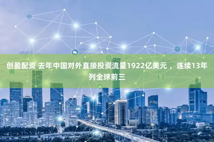 创盈配资 去年中国对外直接投资流量1922亿美元 ，连续13年列全球前三
