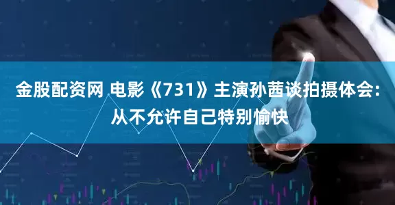 金股配资网 电影《731》主演孙茜谈拍摄体会: 从不允许自己特别愉快