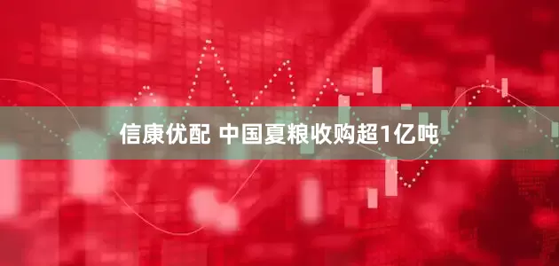 信康优配 中国夏粮收购超1亿吨