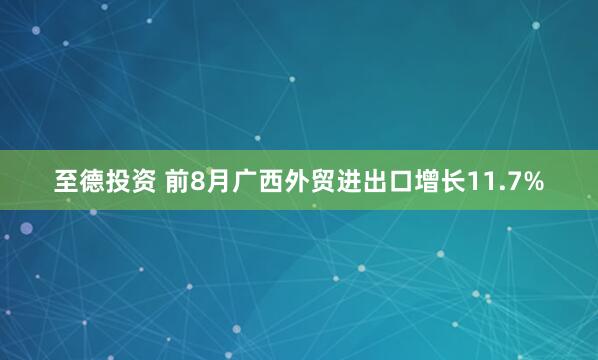 至德投资 前8月广西外贸进出口增长11.7%