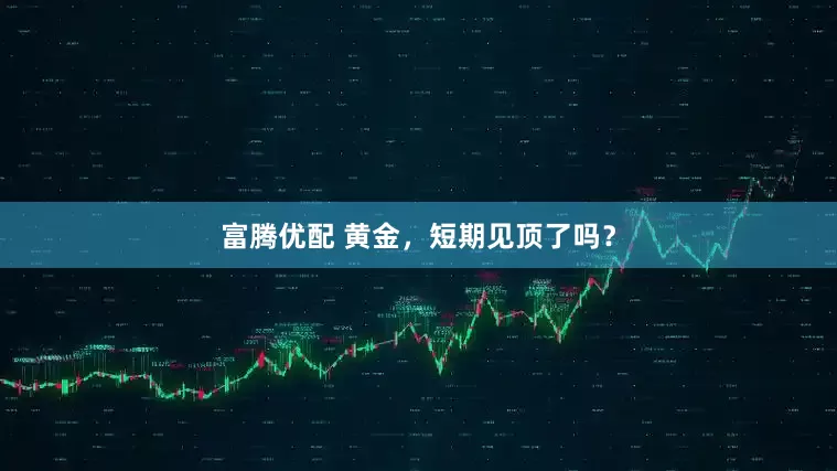富腾优配 黄金，短期见顶了吗？