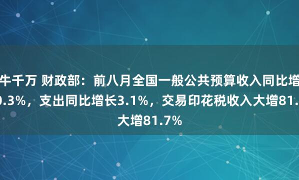牛千万 财政部：前八月全国一般公共预算收入同比增加0.3%，支出同比增长3.1%，交易印花税收入大增81.7%