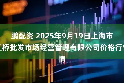 鹏配资 2025年9月19日上海市江桥批发市场经营管理有限公司价格行情