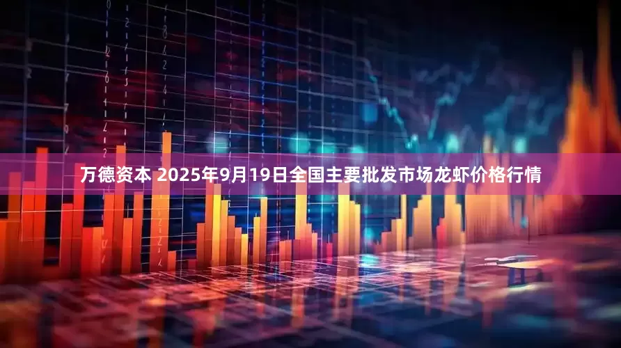 万德资本 2025年9月19日全国主要批发市场龙虾价格行情