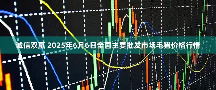 诚信双赢 2025年6月6日全国主要批发市场毛猪价格行情